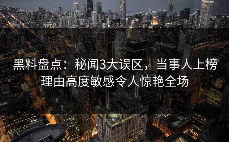 黑料盘点：秘闻3大误区，当事人上榜理由高度敏感令人惊艳全场