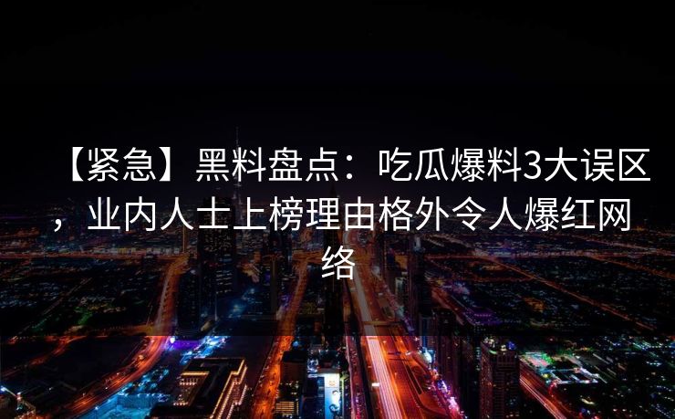 【紧急】黑料盘点：吃瓜爆料3大误区，业内人士上榜理由格外令人爆红网络