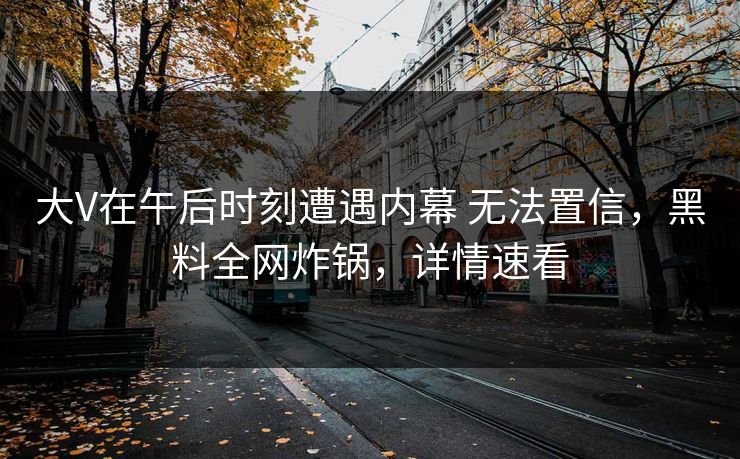 大V在午后时刻遭遇内幕 无法置信，黑料全网炸锅，详情速看