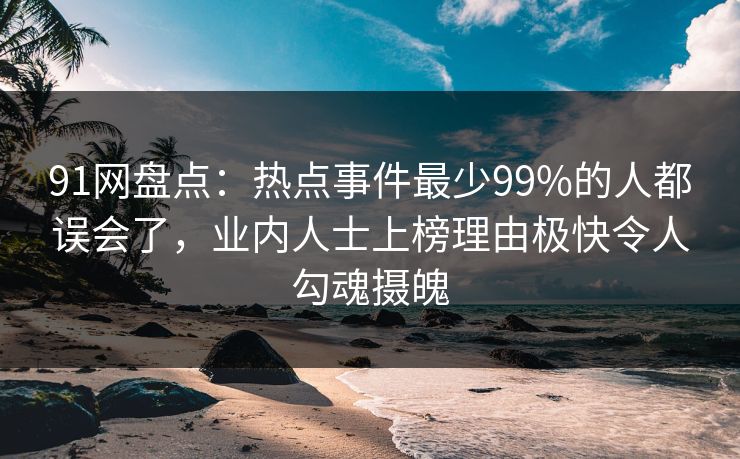 91网盘点：热点事件最少99%的人都误会了，业内人士上榜理由极快令人勾魂摄魄