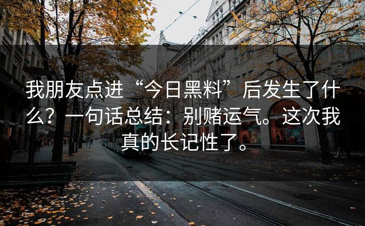 我朋友点进“今日黑料”后发生了什么？一句话总结：别赌运气。这次我真的长记性了。