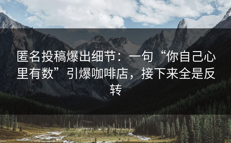 匿名投稿爆出细节：一句“你自己心里有数”引爆咖啡店，接下来全是反转