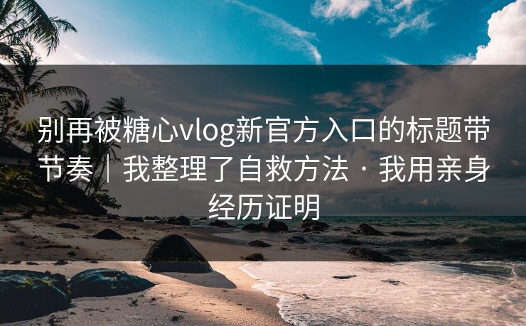 别再被糖心vlog新官方入口的标题带节奏｜我整理了自救方法 · 我用亲身经历证明