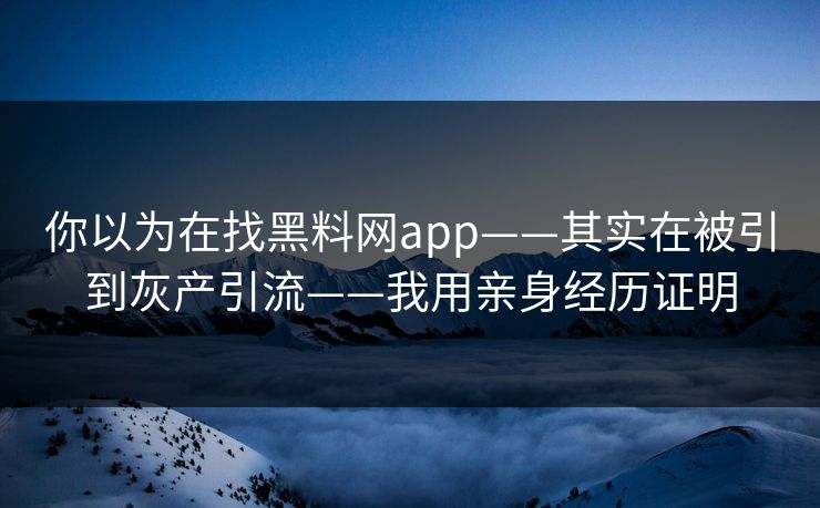 你以为在找黑料网app——其实在被引到灰产引流——我用亲身经历证明
