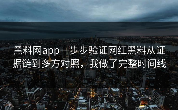 黑料网app一步步验证网红黑料从证据链到多方对照，我做了完整时间线