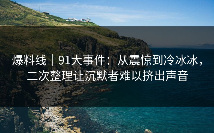 爆料线｜91大事件：从震惊到冷冰冰，二次整理让沉默者难以挤出声音