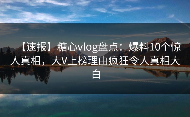 【速报】糖心vlog盘点：爆料10个惊人真相，大V上榜理由疯狂令人真相大白