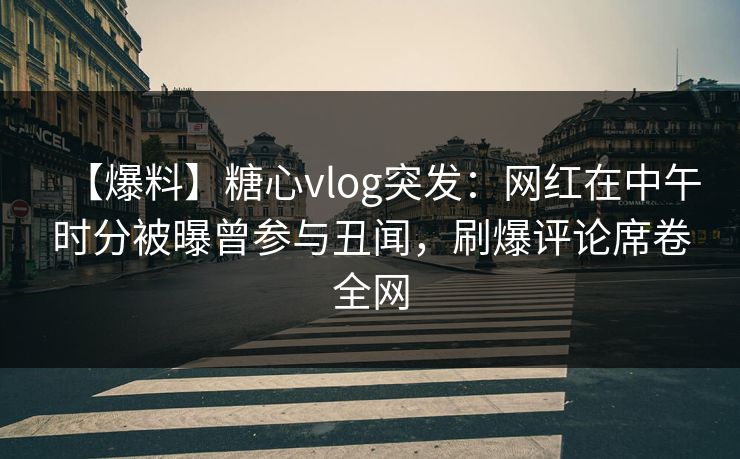 【爆料】糖心vlog突发：网红在中午时分被曝曾参与丑闻，刷爆评论席卷全网