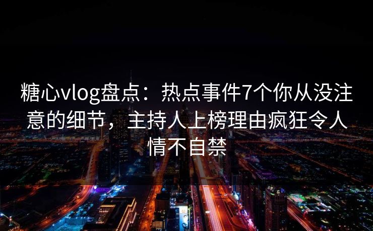 糖心vlog盘点:热点事件7个你从没注意的细节,主持人上榜理由疯狂令人情不自禁 糖心vlog盘点:热点事件7个你从没注意的细节,主持人上榜理由疯狂令人情不自禁