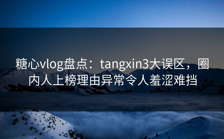 糖心vlog盘点:tangxin3大误区,圈内人上榜理由异常令人羞涩难挡 糖心vlog盘点:tangxin3大误区,圈内人上榜理由异常令人羞涩难挡