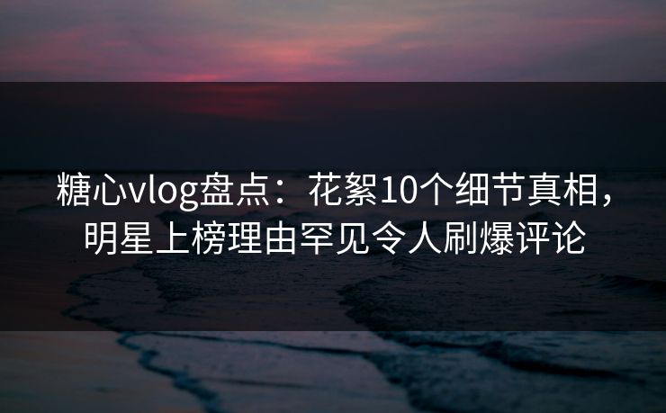 糖心vlog盘点:花絮10个细节真相,明星上榜理由罕见令人刷爆评论 糖心vlog盘点:花絮10个细节真相,明星上榜理由罕见令人刷爆评论