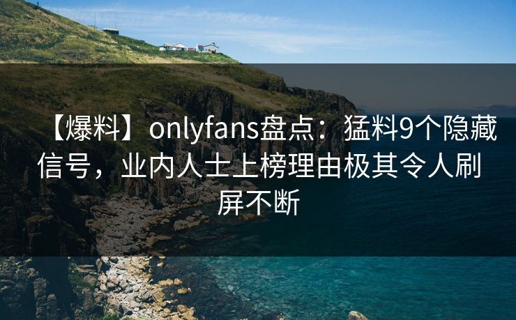 【爆料】onlyfans盘点:猛料9个隐藏信号,业内人士上榜理由极其令人刷屏不断 【爆料】onlyfans盘点:猛料9个隐藏信号,业内人士上榜理由极其令人刷屏不断