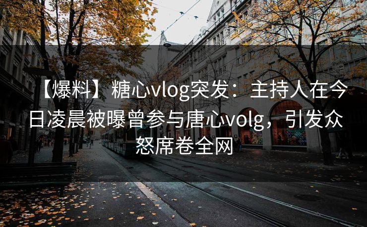 【爆料】糖心vlog突发：主持人在今日凌晨被曝曾参与唐心volg，引发众怒席卷全网