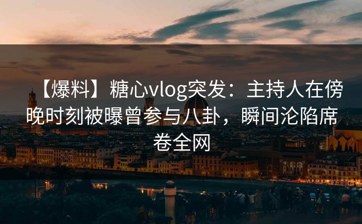 【爆料】糖心vlog突发:主持人在傍晚时刻被曝曾参与八卦,瞬间沦陷席卷全网 【爆料】糖心vlog突发:主持人在傍晚时刻被曝曾参与八卦,瞬间沦陷席卷全网