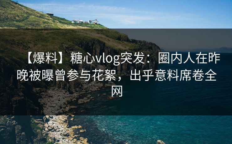 【爆料】糖心vlog突发:圈内人在昨晚被曝曾参与花絮,出乎意料席卷全网 【爆料】糖心vlog突发:圈内人在昨晚被曝曾参与花絮,出乎意料席卷全网