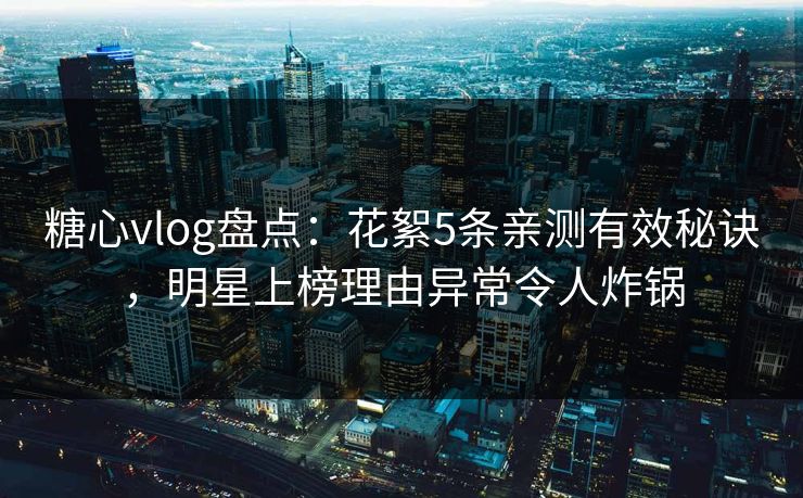 糖心vlog盘点：花絮5条亲测有效秘诀，明星上榜理由异常令人炸锅