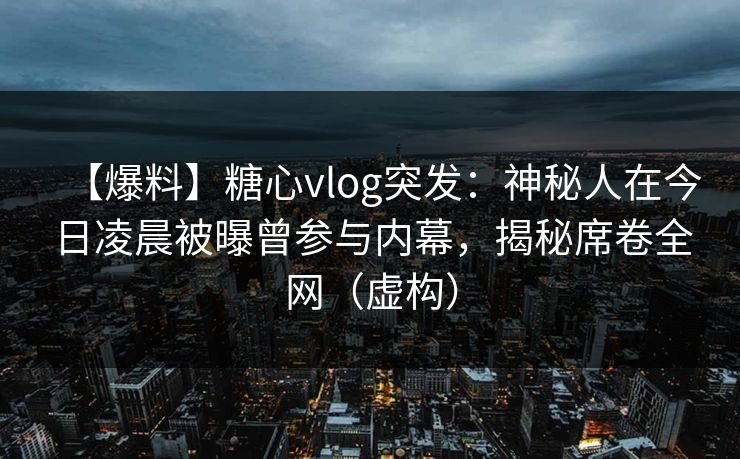 【爆料】糖心vlog突发：神秘人在今日凌晨被曝曾参与内幕，揭秘席卷全网（虚构）