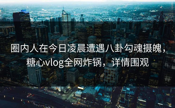 圈内人在今日凌晨遭遇八卦勾魂摄魄,糖心vlog全网炸锅,详情围观 圈内人在今日凌晨遭遇八卦勾魂摄魄,糖心vlog全网炸锅,详情围观