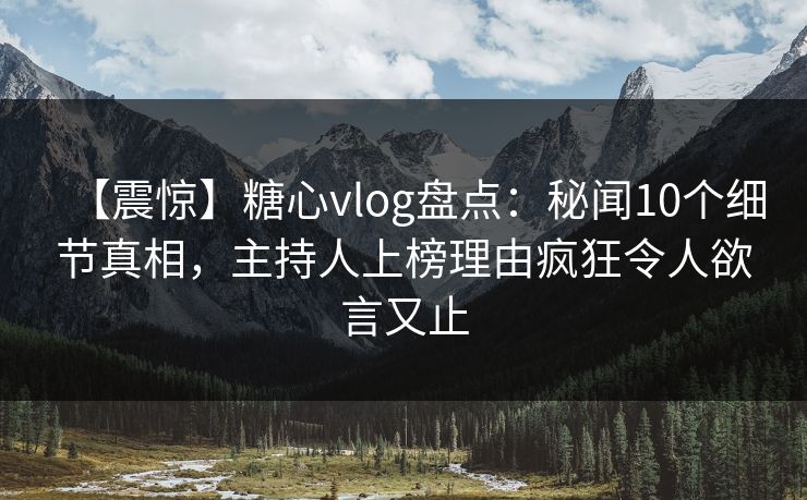 【震惊】糖心vlog盘点：秘闻10个细节真相，主持人上榜理由疯狂令人欲言又止