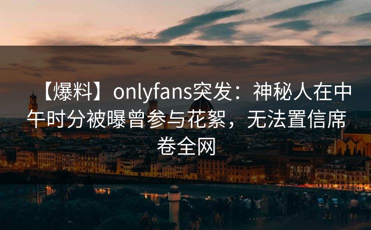 【爆料】onlyfans突发：神秘人在中午时分被曝曾参与花絮，无法置信席卷全网