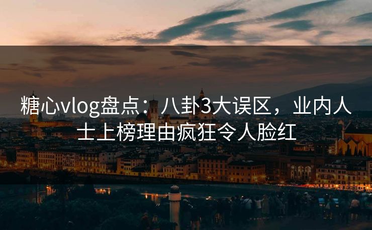 糖心vlog盘点：八卦3大误区，业内人士上榜理由疯狂令人脸红