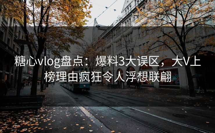 糖心vlog盘点：爆料3大误区，大V上榜理由疯狂令人浮想联翩