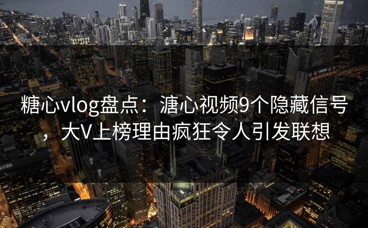 糖心vlog盘点：溏心视频9个隐藏信号，大V上榜理由疯狂令人引发联想