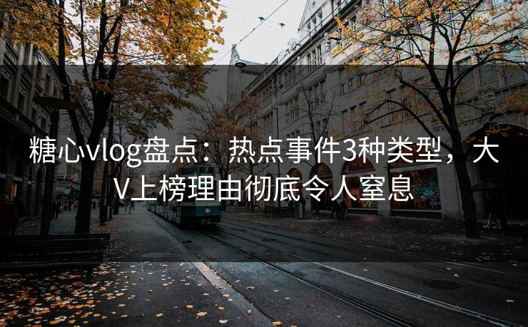 糖心vlog盘点:热点事件3种类型,大V上榜理由彻底令人窒息 糖心vlog盘点:热点事件3种类型,大V上榜理由彻底令人窒息
