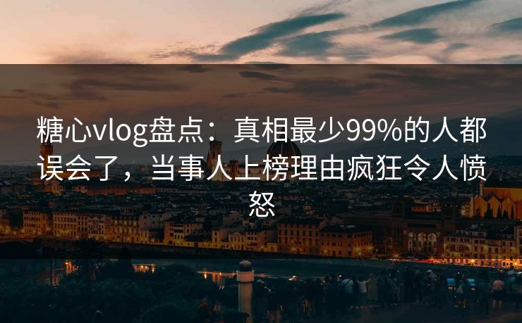 糖心vlog盘点:真相最少99%的人都误会了,当事人上榜理由疯狂令人愤怒 糖心vlog盘点:真相最少99%的人都误会了,当事人上榜理由疯狂令人愤怒
