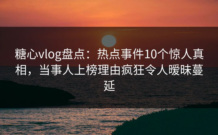 糖心vlog盘点:热点事件10个惊人真相,当事人上榜理由疯狂令人暧昧蔓延 糖心vlog盘点:热点事件10个惊人真相,当事人上榜理由疯狂令人暧昧蔓延