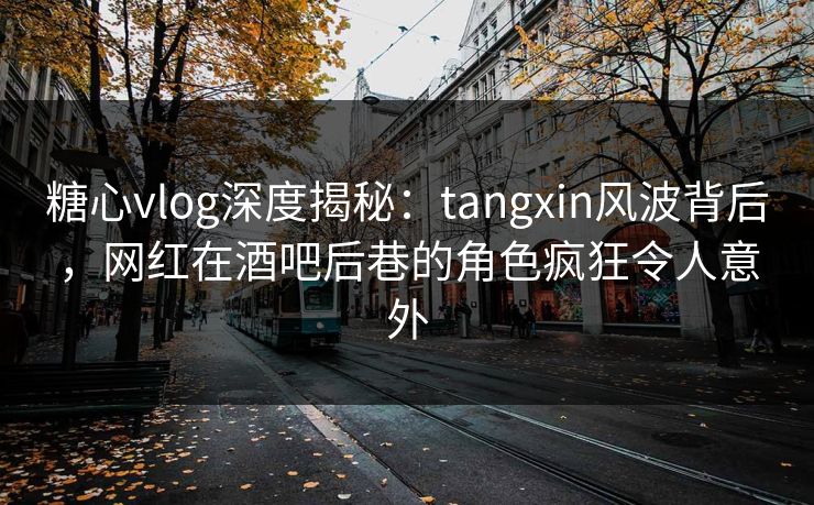 糖心vlog深度揭秘:tangxin风波背后,网红在酒吧后巷的角色疯狂令人意外 糖心vlog深度揭秘:tangxin风波背后,网红在酒吧后巷的角色疯狂令人意外