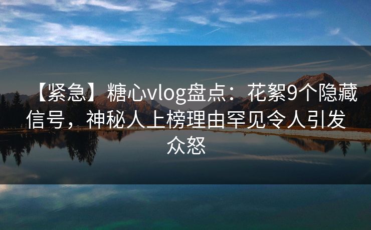 【紧急】糖心vlog盘点:花絮9个隐藏信号,神秘人上榜理由罕见令人引发众怒 【紧急】糖心vlog盘点:花絮9个隐藏信号,神秘人上榜理由罕见令人引发众怒