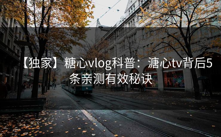【独家】糖心vlog科普：溏心tv背后5条亲测有效秘诀