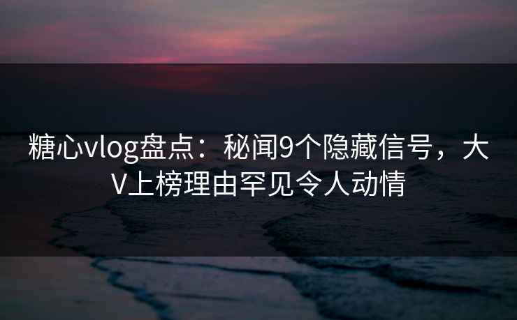 糖心vlog盘点:秘闻9个隐藏信号,大V上榜理由罕见令人动情 糖心vlog盘点:秘闻9个隐藏信号,大V上榜理由罕见令人动情