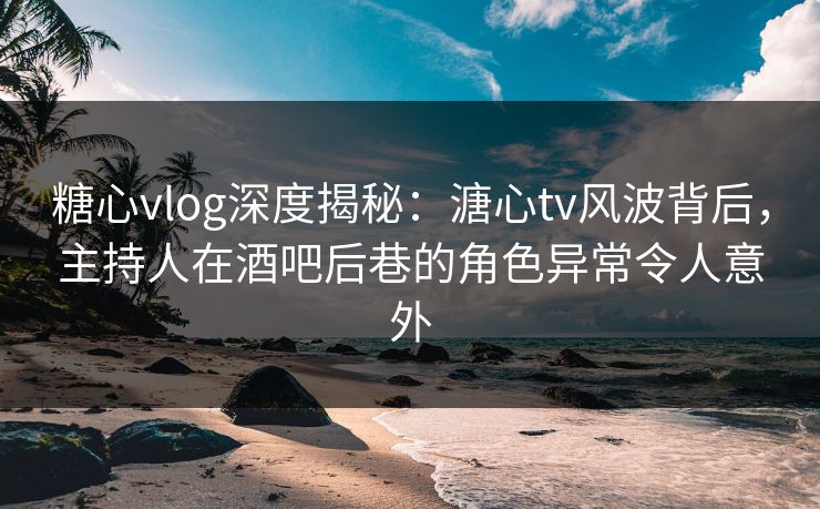 糖心vlog深度揭秘:溏心tv风波背后,主持人在酒吧后巷的角色异常令人意外 糖心vlog深度揭秘:溏心tv风波背后,主持人在酒吧后巷的角色异常令人意外