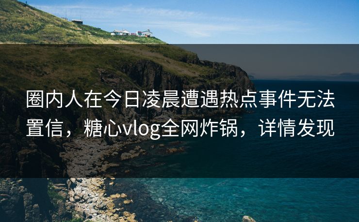圈内人在今日凌晨遭遇热点事件无法置信,糖心vlog全网炸锅,详情发现 圈内人在今日凌晨遭遇热点事件无法置信,糖心vlog全网炸锅,详情发现