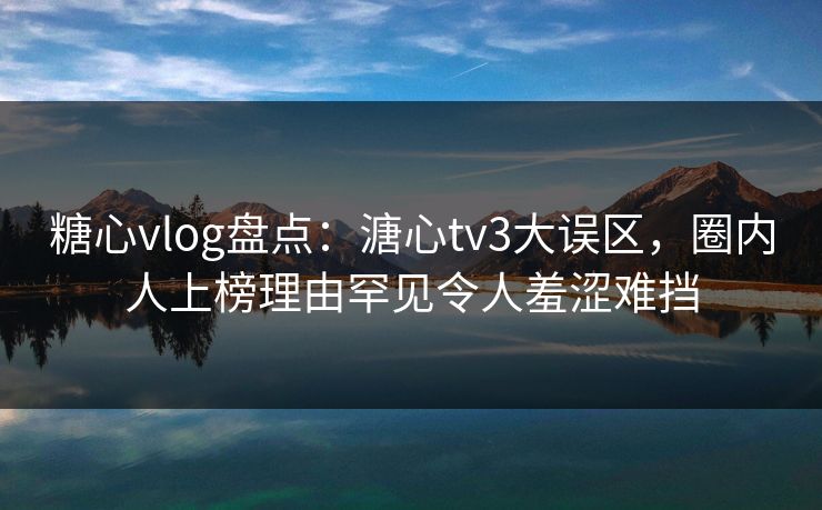 糖心vlog盘点：溏心tv3大误区，圈内人上榜理由罕见令人羞涩难挡