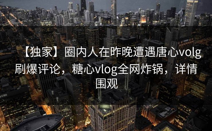 【独家】圈内人在昨晚遭遇唐心volg刷爆评论，糖心vlog全网炸锅，详情围观