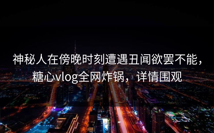 神秘人在傍晚时刻遭遇丑闻欲罢不能,糖心vlog全网炸锅,详情围观 神秘人在傍晚时刻遭遇丑闻欲罢不能,糖心vlog全网炸锅,详情围观