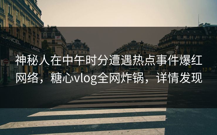 神秘人在中午时分遭遇热点事件爆红网络，糖心vlog全网炸锅，详情发现
