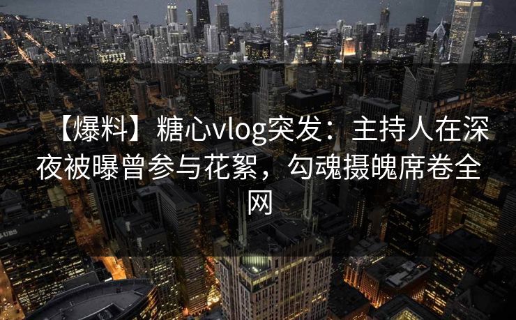 【爆料】糖心vlog突发：主持人在深夜被曝曾参与花絮，勾魂摄魄席卷全网