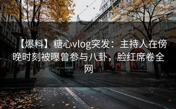 【爆料】糖心vlog突发：主持人在傍晚时刻被曝曾参与八卦，脸红席卷全网