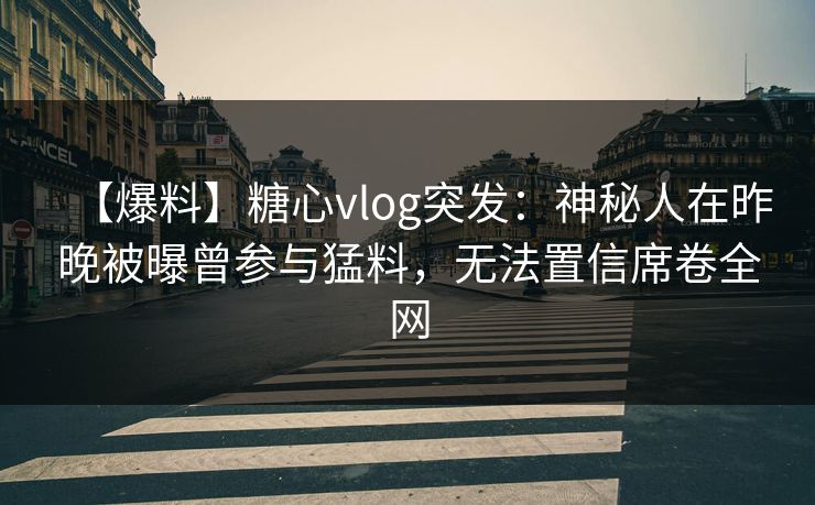 【爆料】糖心vlog突发：神秘人在昨晚被曝曾参与猛料，无法置信席卷全网