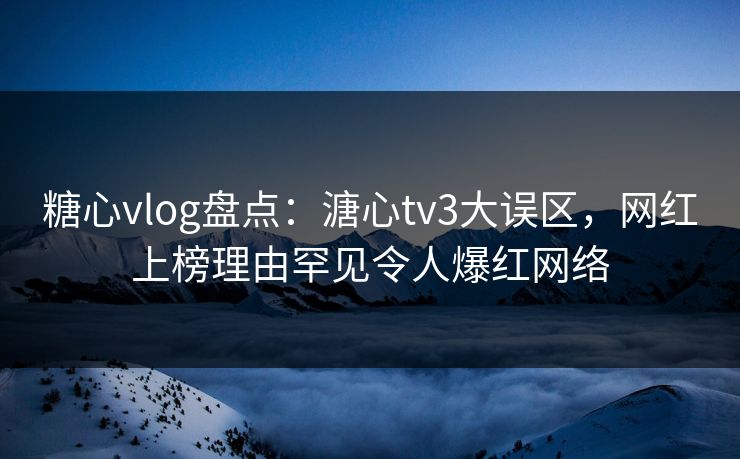 糖心vlog盘点:溏心tv3大误区,网红上榜理由罕见令人爆红网络 糖心vlog盘点:溏心tv3大误区,网红上榜理由罕见令人爆红网络