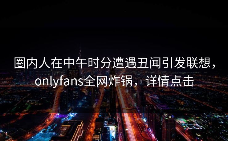 圈内人在中午时分遭遇丑闻引发联想，onlyfans全网炸锅，详情点击