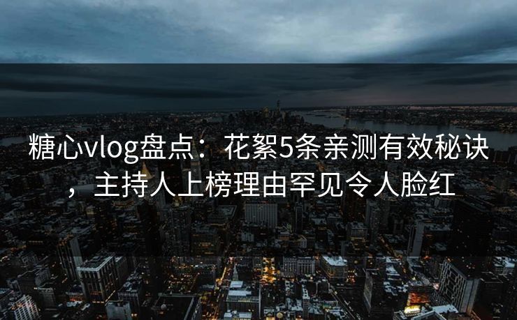 糖心vlog盘点：花絮5条亲测有效秘诀，主持人上榜理由罕见令人脸红