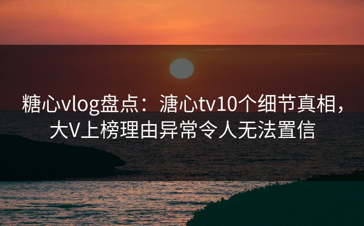 糖心vlog盘点:溏心tv10个细节真相,大V上榜理由异常令人无法置信 糖心vlog盘点:溏心tv10个细节真相,大V上榜理由异常令人无法置信