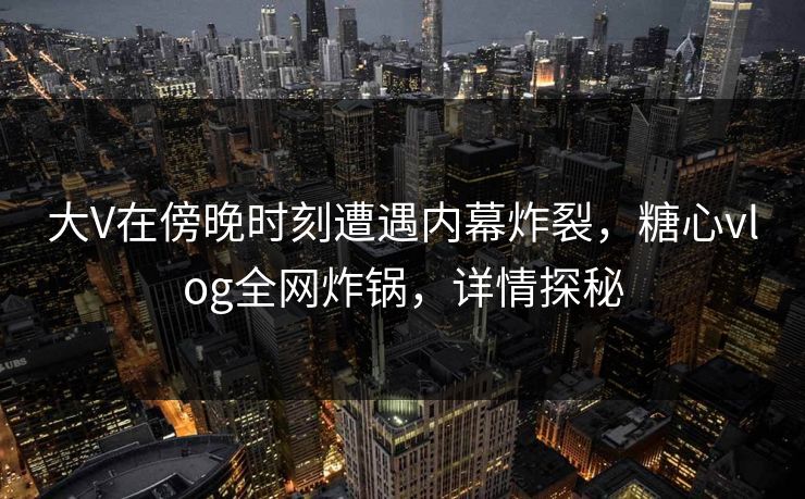 大V在傍晚时刻遭遇内幕炸裂，糖心vlog全网炸锅，详情探秘