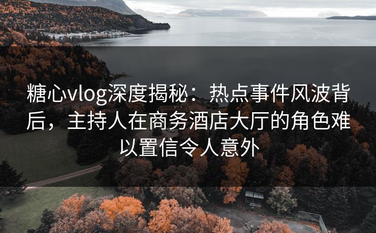 糖心vlog深度揭秘：热点事件风波背后，主持人在商务酒店大厅的角色难以置信令人意外