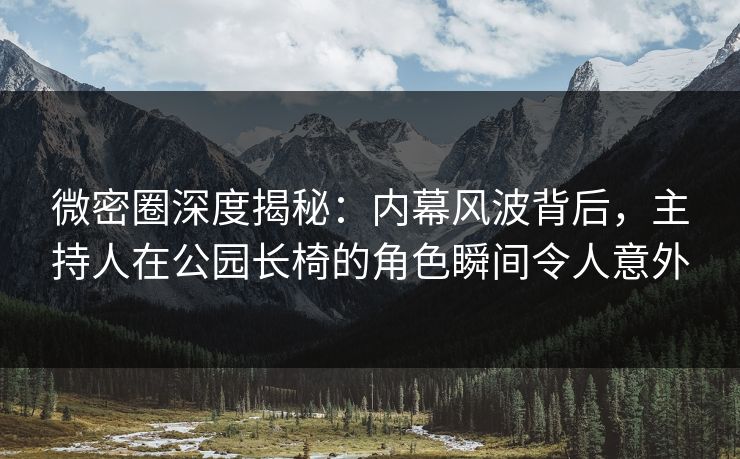 微密圈深度揭秘：内幕风波背后，主持人在公园长椅的角色瞬间令人意外